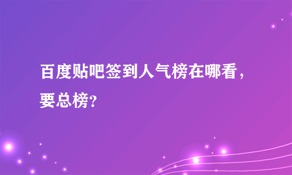 百度贴吧签到人气榜在哪看，要总榜？