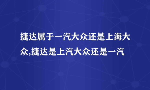 捷达属于一汽大众还是上海大众,捷达是上汽大众还是一汽