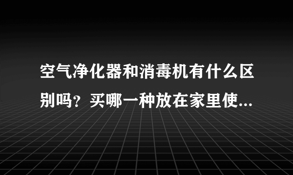 空气净化器和消毒机有什么区别吗？买哪一种放在家里使用会好一点？