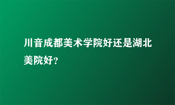 川音成都美术学院好还是湖北美院好？