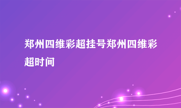 郑州四维彩超挂号郑州四维彩超时间