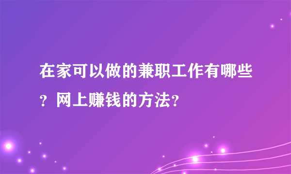 在家可以做的兼职工作有哪些？网上赚钱的方法？