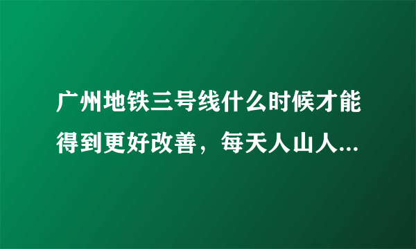 广州地铁三号线什么时候才能得到更好改善，每天人山人海，受够了