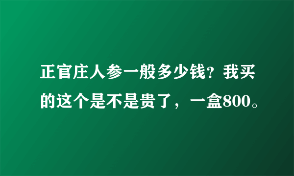 正官庄人参一般多少钱？我买的这个是不是贵了，一盒800。