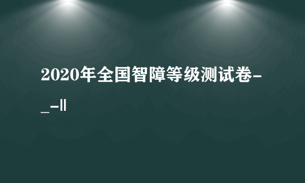 2020年全国智障等级测试卷-_-||