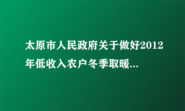 太原市人民政府关于做好2012年低收入农户冬季取暖用煤供应工作的通知