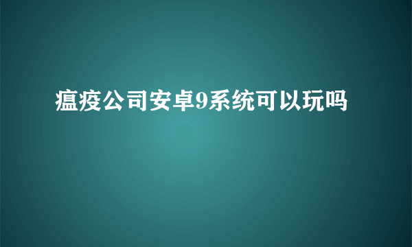 瘟疫公司安卓9系统可以玩吗