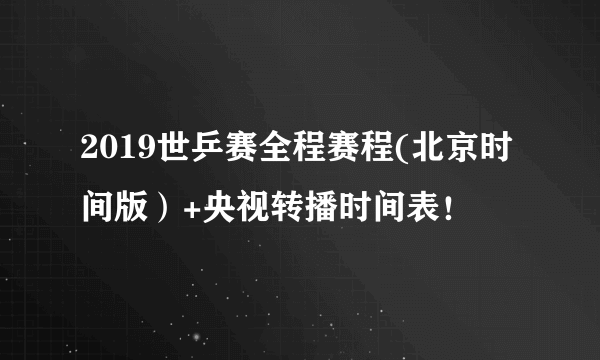 2019世乒赛全程赛程(北京时间版）+央视转播时间表！