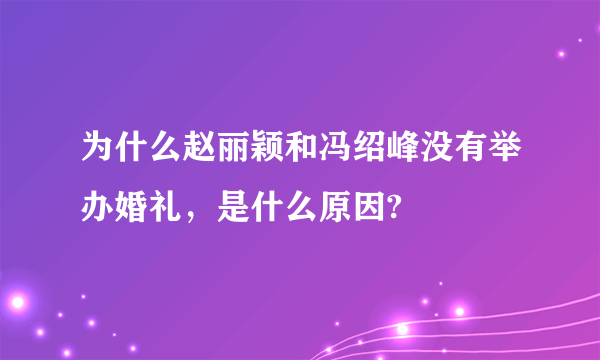 为什么赵丽颖和冯绍峰没有举办婚礼，是什么原因?