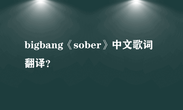 bigbang《sober》中文歌词翻译？