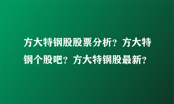 方大特钢股股票分析？方大特钢个股吧？方大特钢股最新？