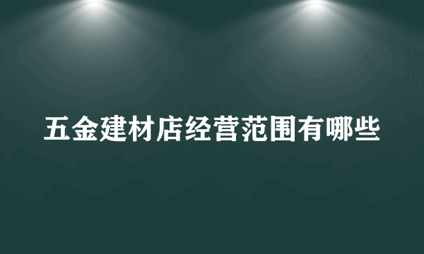 五金建材店经营范围有哪些