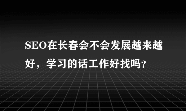 SEO在长春会不会发展越来越好，学习的话工作好找吗？