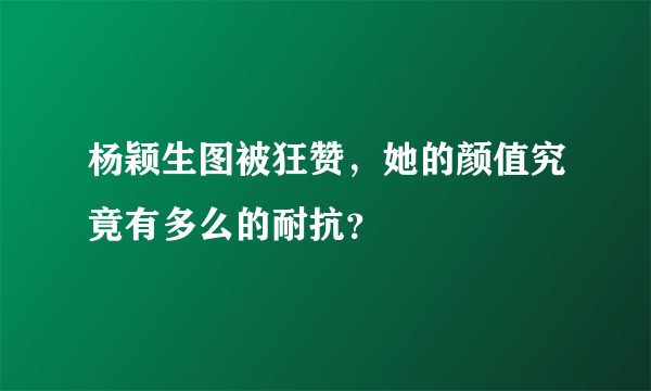 杨颖生图被狂赞，她的颜值究竟有多么的耐抗？