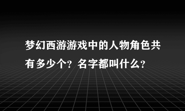 梦幻西游游戏中的人物角色共有多少个？名字都叫什么？