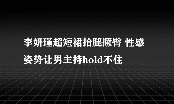 李妍瑾超短裙抬腿撅臀 性感姿势让男主持hold不住