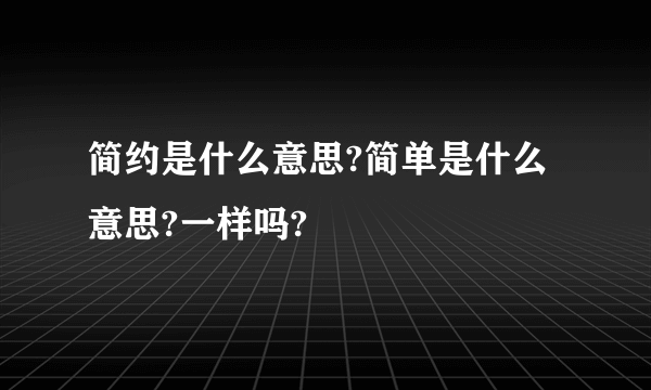 简约是什么意思?简单是什么意思?一样吗?