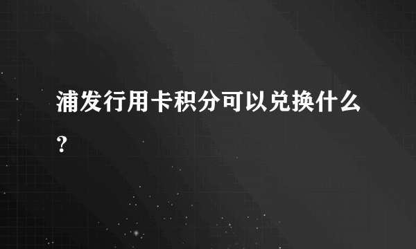 浦发行用卡积分可以兑换什么？