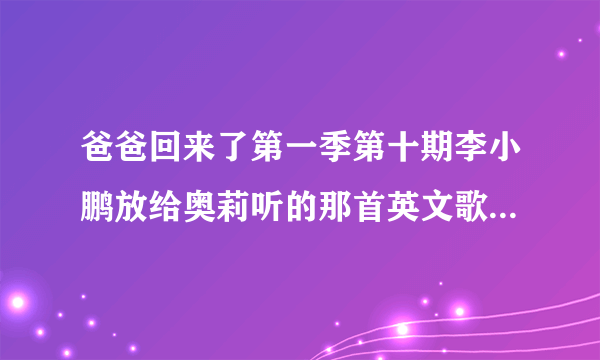 爸爸回来了第一季第十期李小鹏放给奥莉听的那首英文歌叫什么?