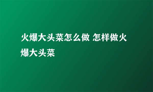 火爆大头菜怎么做 怎样做火爆大头菜