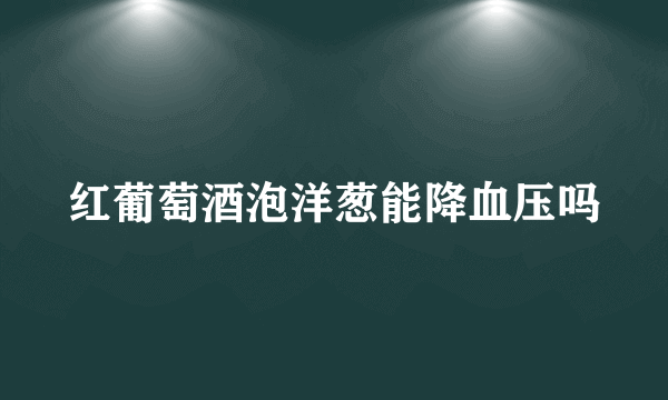 红葡萄酒泡洋葱能降血压吗