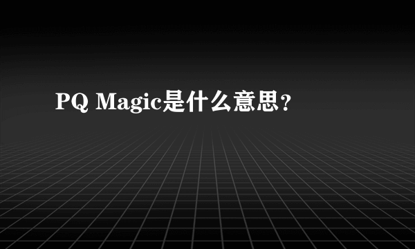 PQ Magic是什么意思？