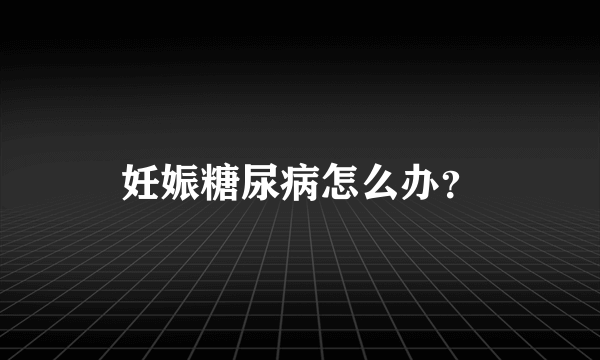 妊娠糖尿病怎么办？