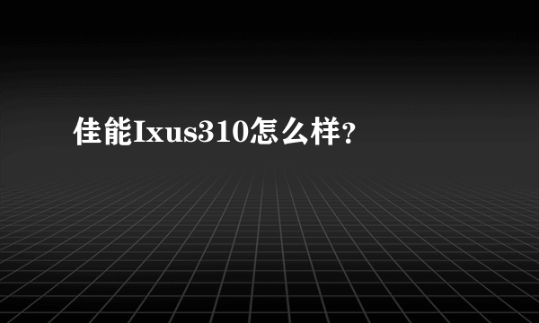 佳能Ixus310怎么样？