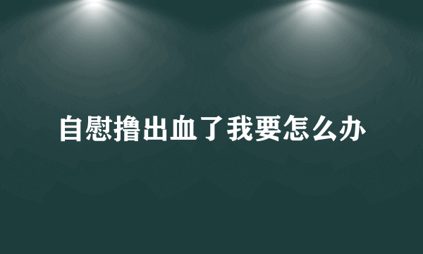 自慰撸出血了我要怎么办