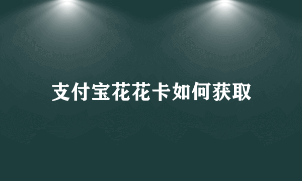 支付宝花花卡如何获取