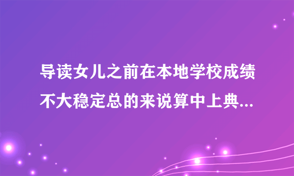 导读女儿之前在本地学校成绩不大稳定总的来说算中上典型的半拉子