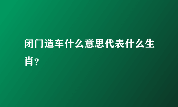 闭门造车什么意思代表什么生肖？