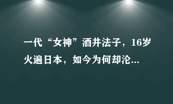 一代“女神”酒井法子，16岁火遍日本，如今为何却沦为国际乞丐？