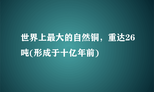 世界上最大的自然铜，重达26吨(形成于十亿年前) 