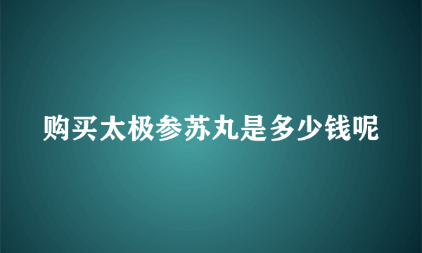 购买太极参苏丸是多少钱呢