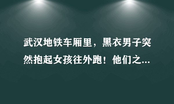 武汉地铁车厢里，黑衣男子突然抱起女孩往外跑！他们之间是什么关系？