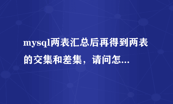 mysql两表汇总后再得到两表的交集和差集，请问怎么实现？