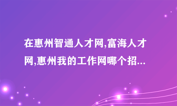 在惠州智通人才网,富海人才网,惠州我的工作网哪个招聘网好?