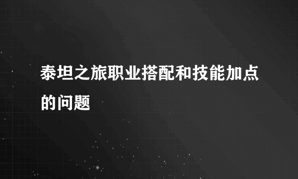 泰坦之旅职业搭配和技能加点的问题