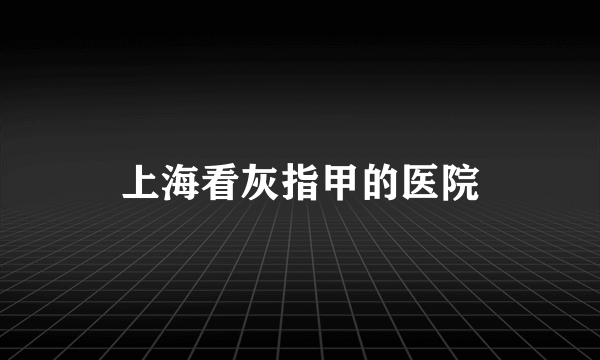 上海看灰指甲的医院