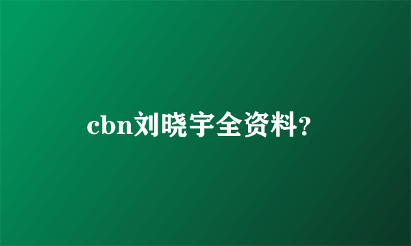 cbn刘晓宇全资料？