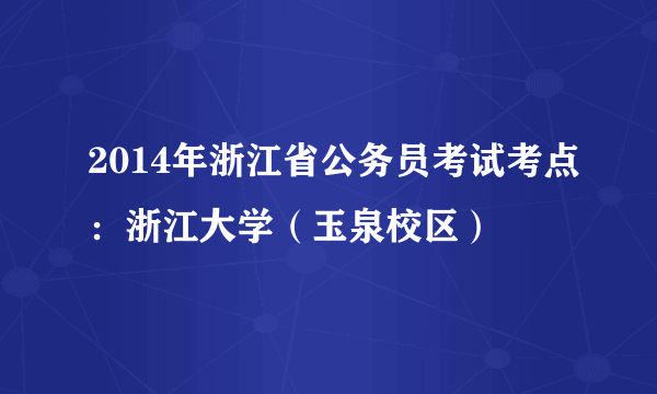 2014年浙江省公务员考试考点：浙江大学（玉泉校区）