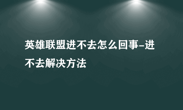 英雄联盟进不去怎么回事-进不去解决方法