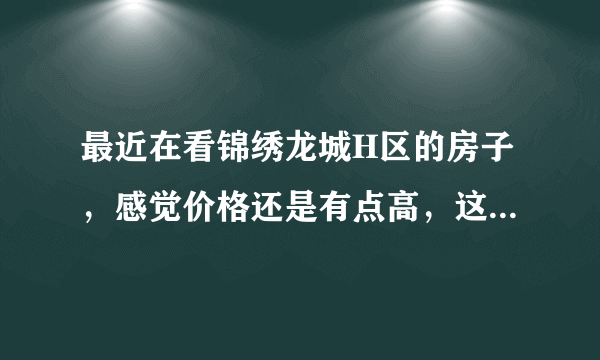 最近在看锦绣龙城H区的房子，感觉价格还是有点高，这个小区之前价格如何？大概多少钱？