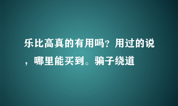 乐比高真的有用吗？用过的说，哪里能买到。骗子绕道