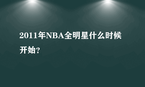 2011年NBA全明星什么时候开始？