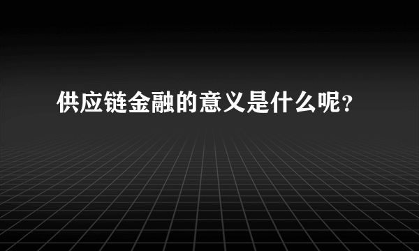 供应链金融的意义是什么呢？