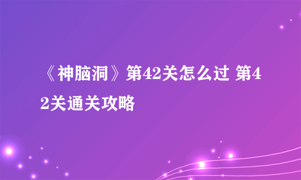 《神脑洞》第42关怎么过 第42关通关攻略