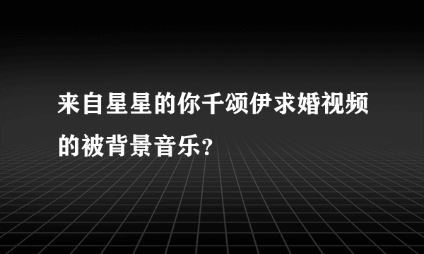 来自星星的你千颂伊求婚视频的被背景音乐？