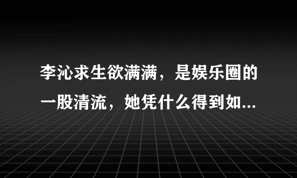 李沁求生欲满满，是娱乐圈的一股清流，她凭什么得到如此称赞?